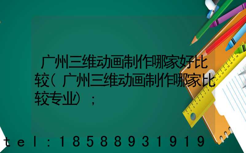 广州三维动画制作哪家好比较(广州三维动画制作哪家比较专业)