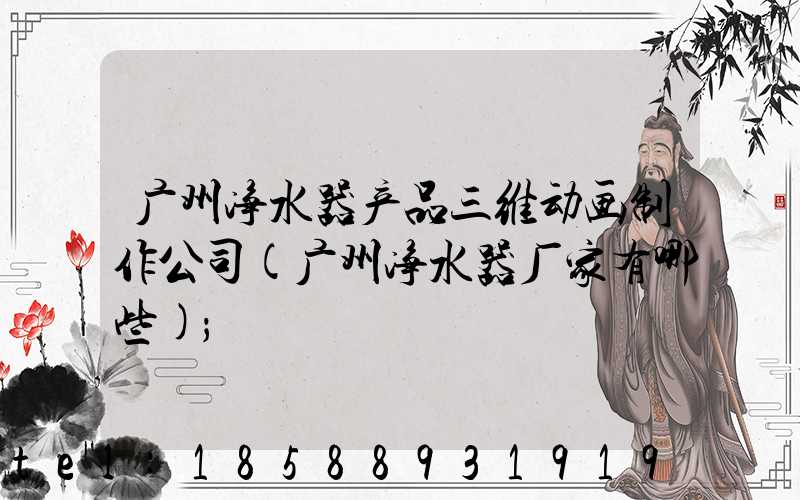 广州净水器产品三维动画制作公司(广州净水器厂家有哪些)