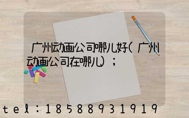 广州动画公司哪儿好(广州动画公司在哪儿)