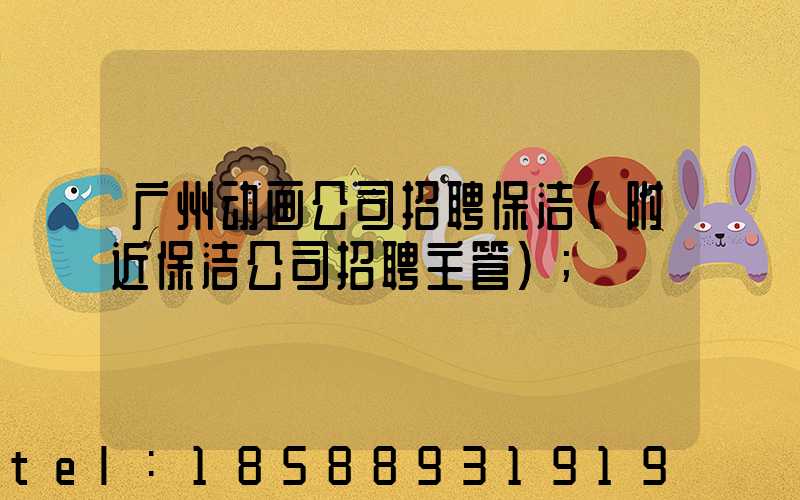 广州动画公司招聘保洁(附近保洁公司招聘主管)