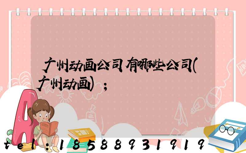 广州动画公司有哪些公司(广州动画)