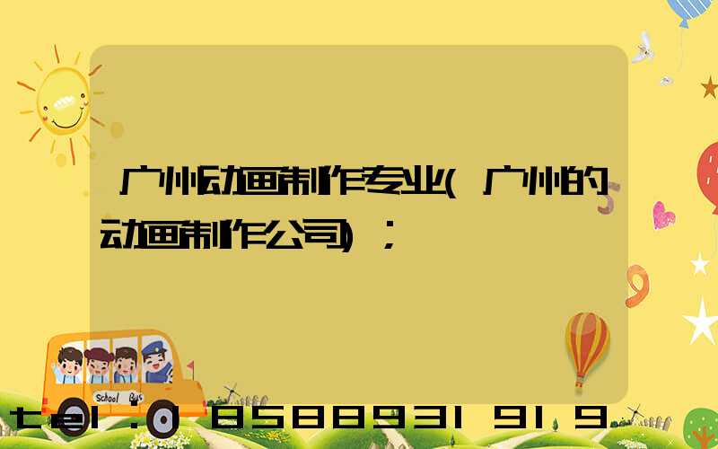 广州动画制作专业(广州的动画制作公司)