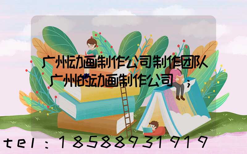 广州动画制作公司制作团队(广州的动画制作公司)