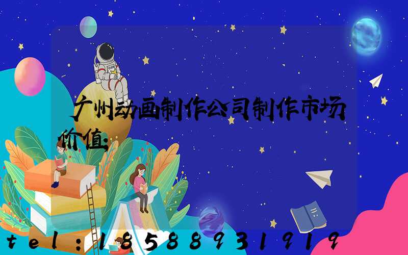 广州动画制作公司制作市场价值