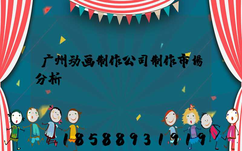 广州动画制作公司制作市场分析