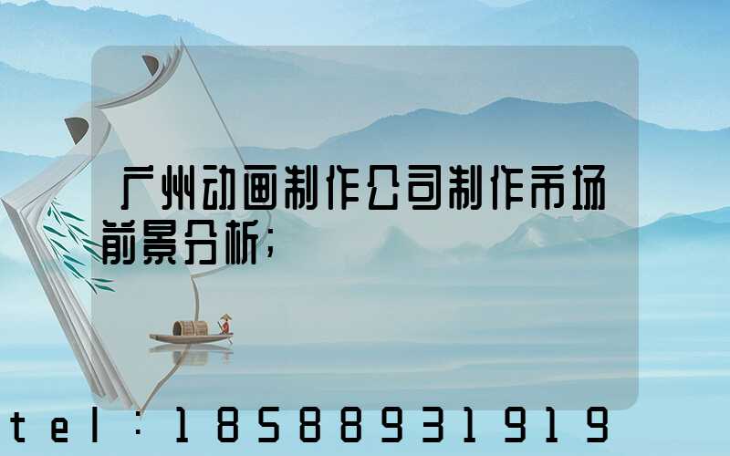 广州动画制作公司制作市场前景分析