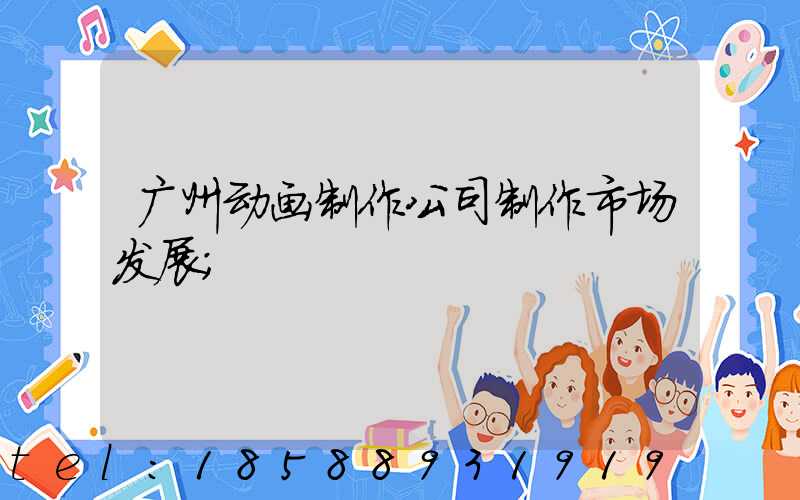 广州动画制作公司制作市场发展