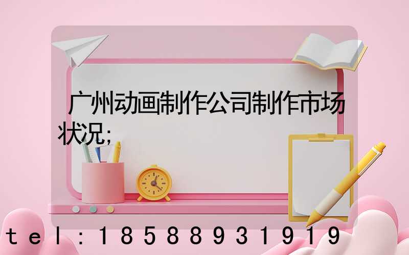 广州动画制作公司制作市场状况