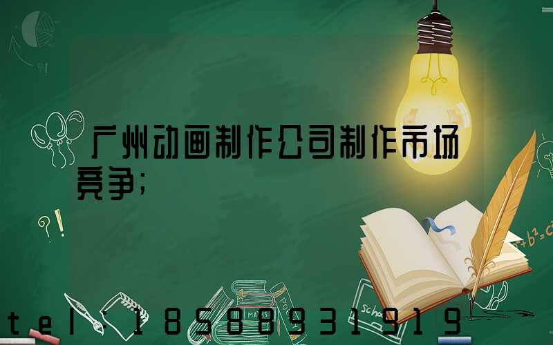 广州动画制作公司制作市场竞争