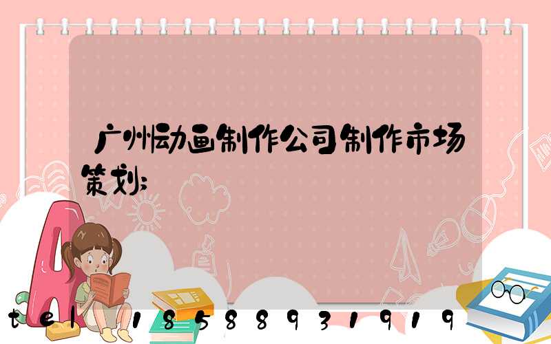 广州动画制作公司制作市场策划