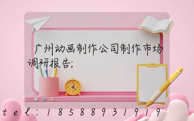 广州动画制作公司制作市场调研报告
