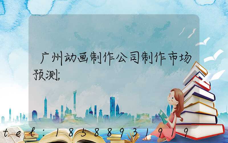 广州动画制作公司制作市场预测