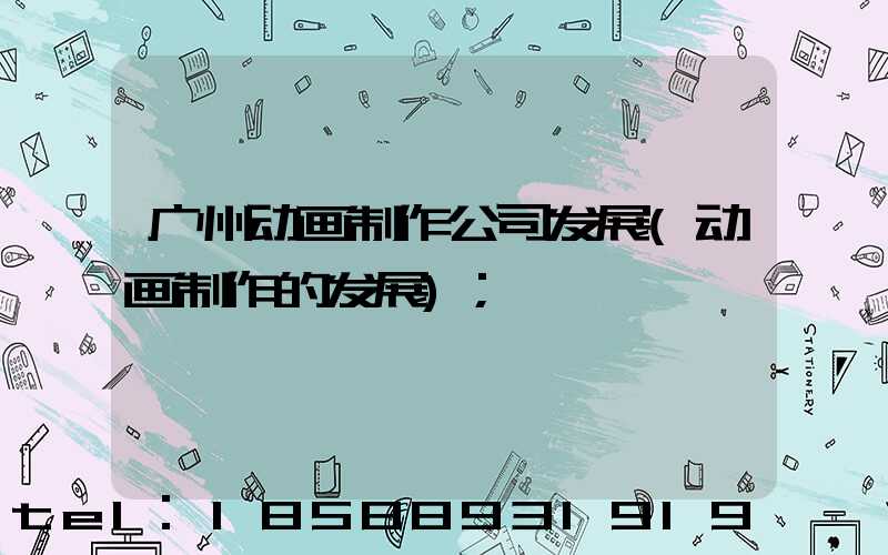广州动画制作公司发展(动画制作的发展)