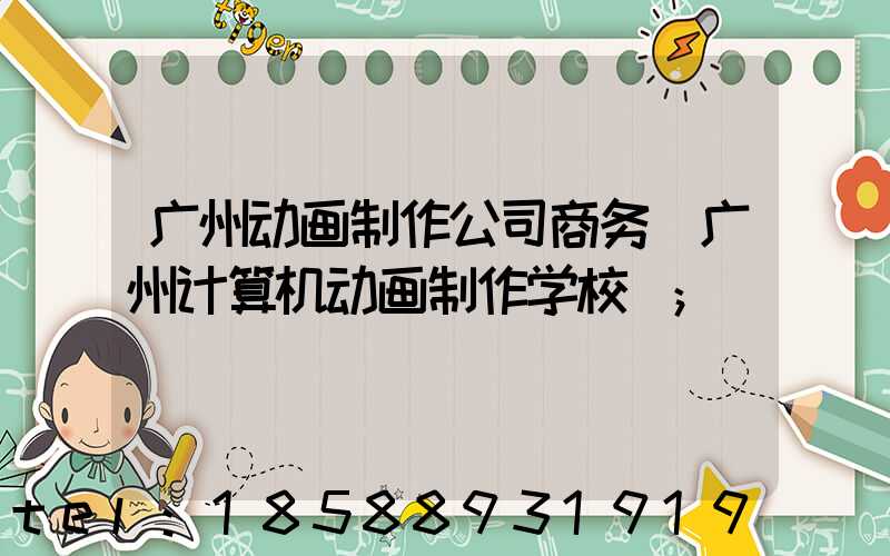 广州动画制作公司商务(广州计算机动画制作学校)
