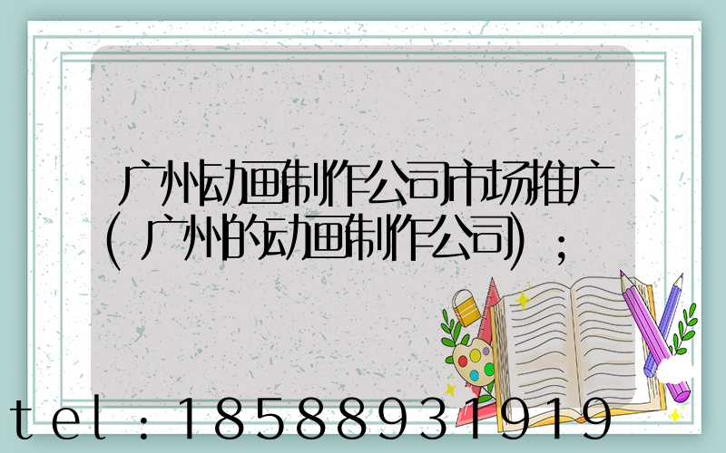广州动画制作公司市场推广(广州的动画制作公司)