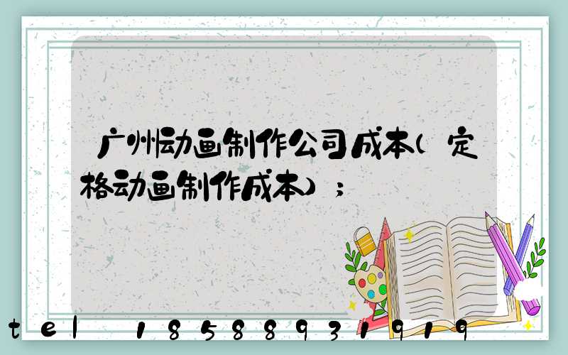 广州动画制作公司成本(定格动画制作成本)