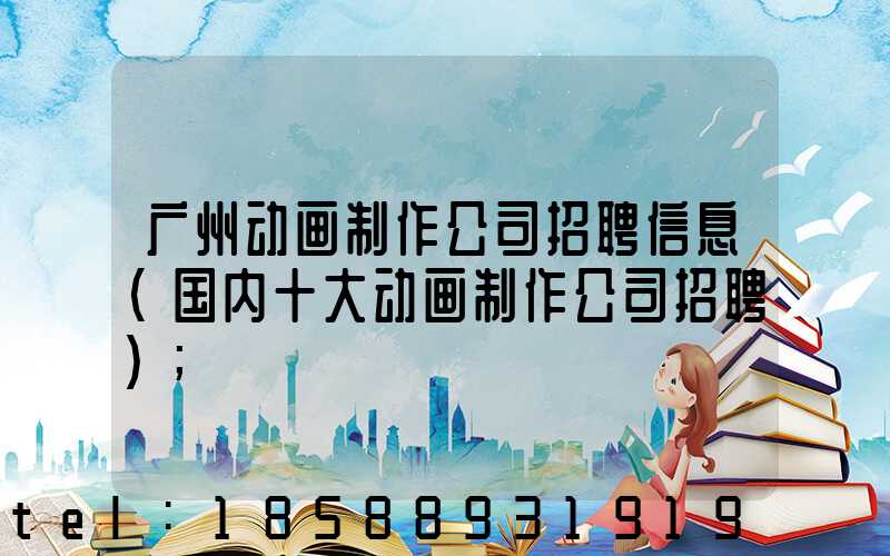 广州动画制作公司招聘信息(国内十大动画制作公司招聘)