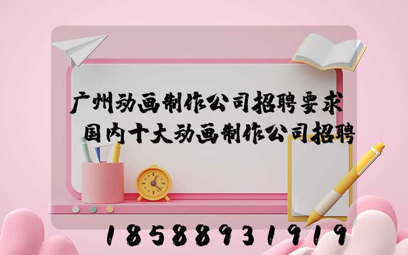 广州动画制作公司招聘要求(国内十大动画制作公司招聘)