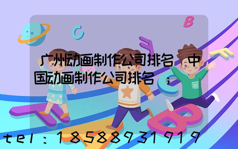 广州动画制作公司排名(中国动画制作公司排名)