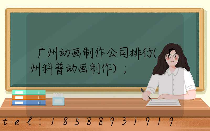 广州动画制作公司排行(广州科普动画制作)