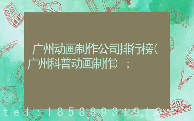 广州动画制作公司排行榜(广州科普动画制作)