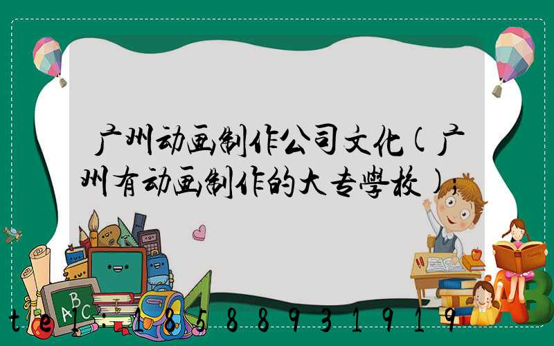 广州动画制作公司文化(广州有动画制作的大专学校)