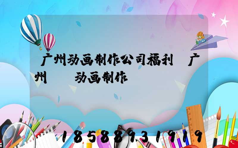 广州动画制作公司福利(广州mg动画制作)