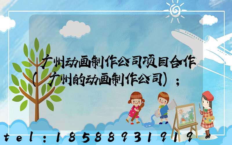 广州动画制作公司项目合作(广州的动画制作公司)
