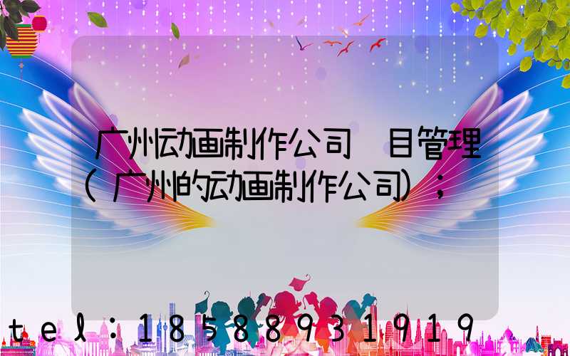 广州动画制作公司项目管理(广州的动画制作公司)