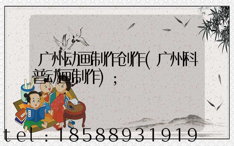 广州动画制作创作(广州科普动画制作)