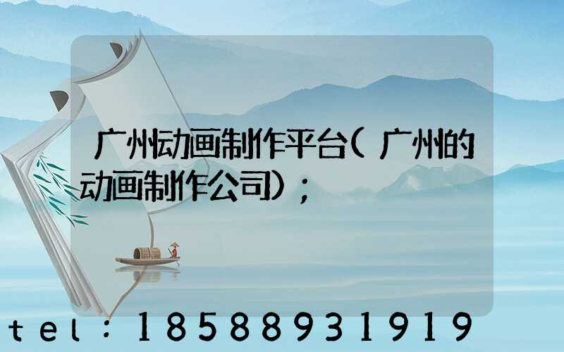 广州动画制作平台(广州的动画制作公司)