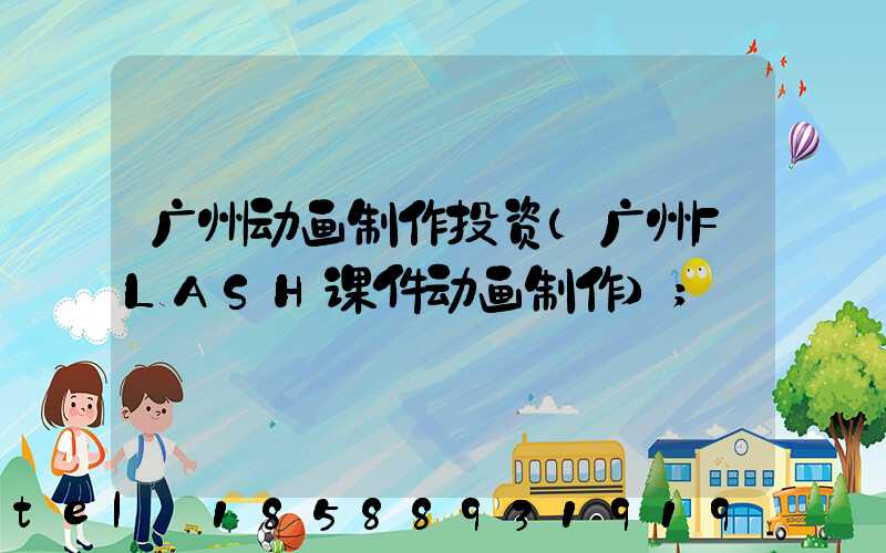 广州动画制作投资(广州FLASH课件动画制作)