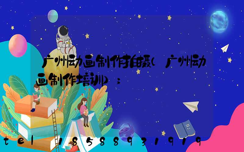 广州动画制作拍摄(广州动画制作培训)