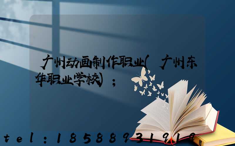 广州动画制作职业(广州东华职业学校)