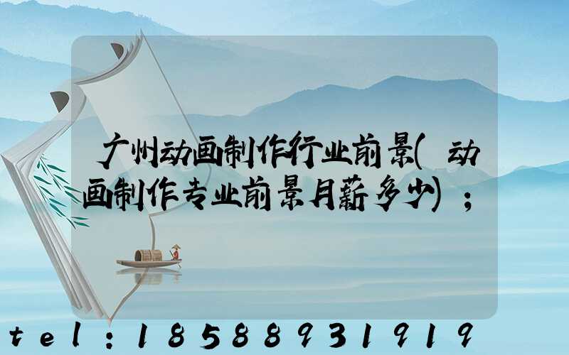 广州动画制作行业前景(动画制作专业前景月薪多少)
