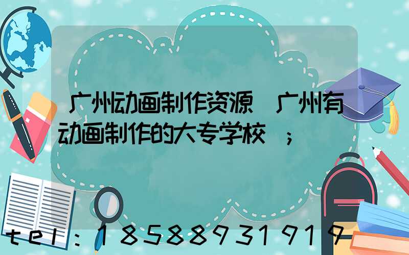 广州动画制作资源(广州有动画制作的大专学校)