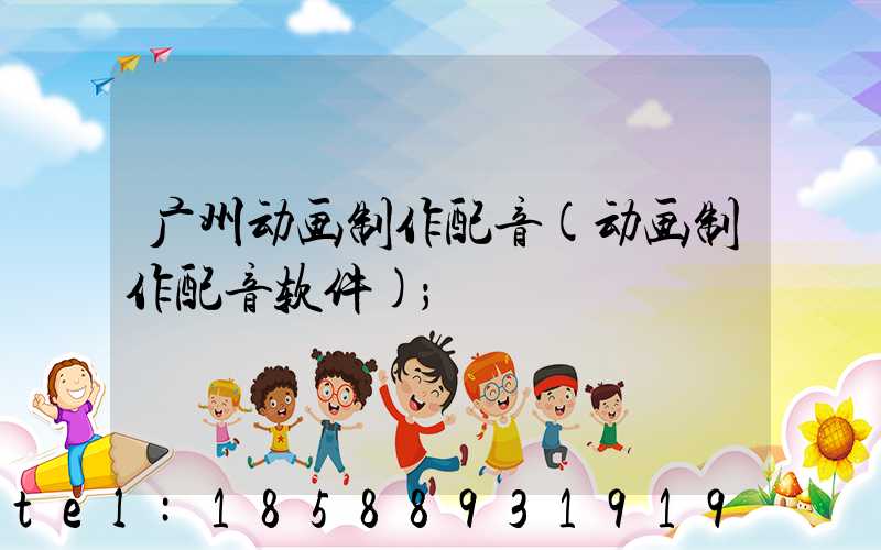 广州动画制作配音(动画制作配音软件)