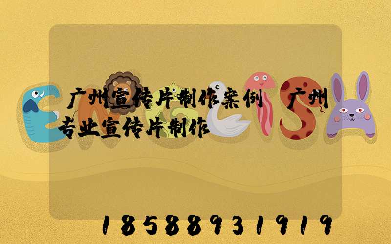 广州宣传片制作案例(广州专业宣传片制作)
