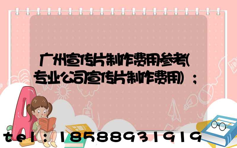 广州宣传片制作费用参考(专业公司宣传片制作费用)
