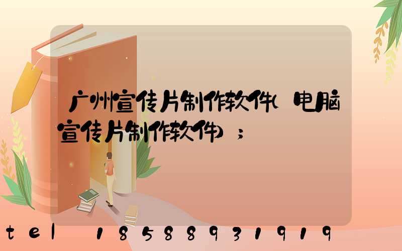 广州宣传片制作软件(电脑宣传片制作软件)
