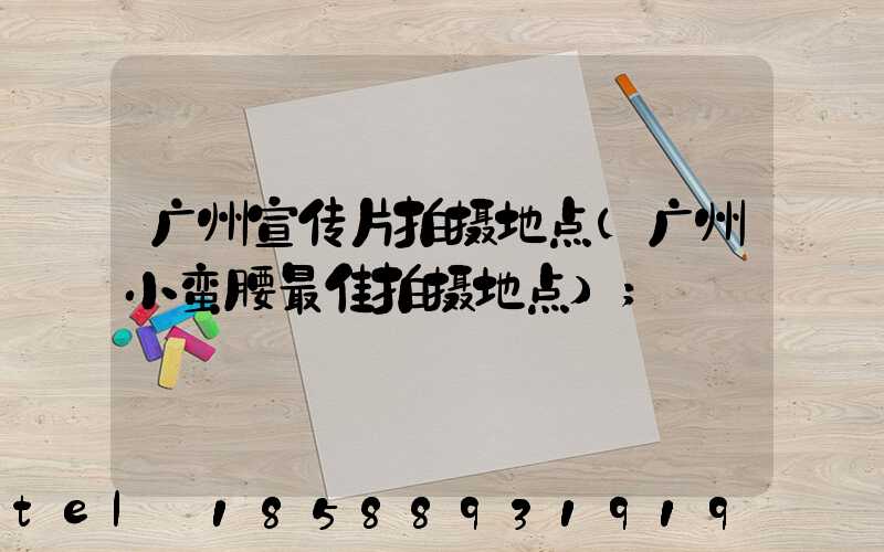 广州宣传片拍摄地点(广州小蛮腰最佳拍摄地点)