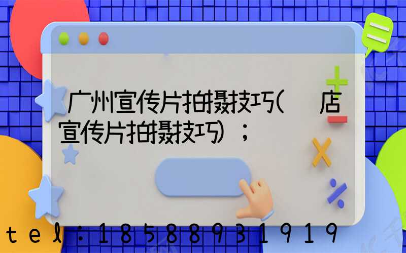 广州宣传片拍摄技巧(门店宣传片拍摄技巧)
