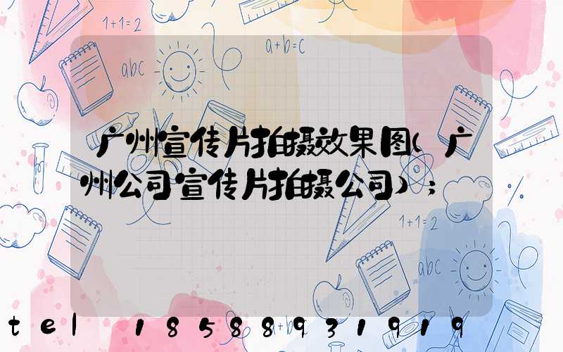广州宣传片拍摄效果图(广州公司宣传片拍摄公司)
