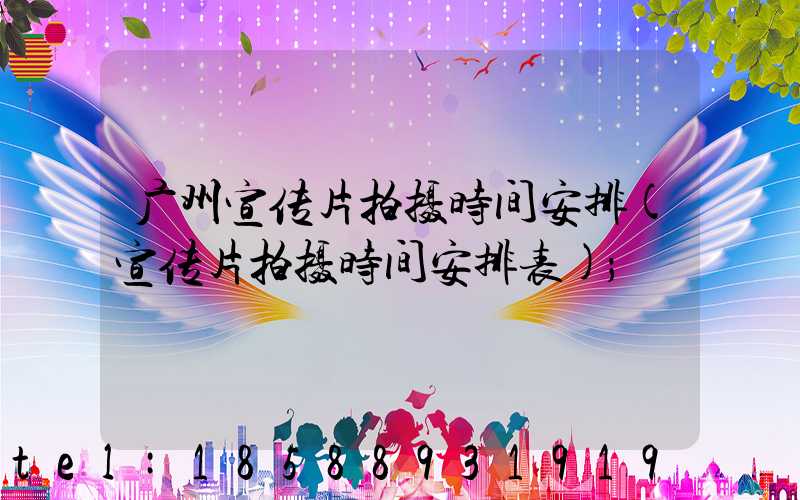 广州宣传片拍摄时间安排(宣传片拍摄时间安排表)