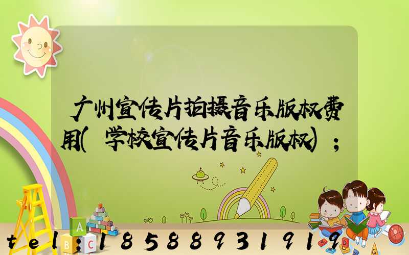 广州宣传片拍摄音乐版权费用(学校宣传片音乐版权)