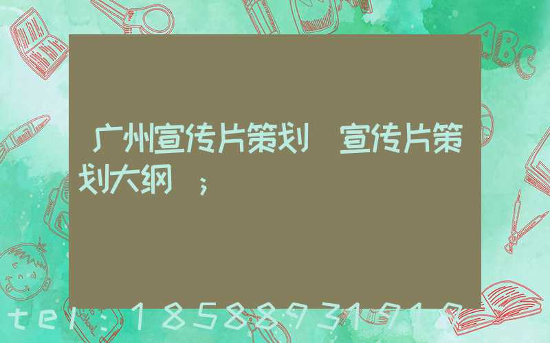 广州宣传片策划(宣传片策划大纲)