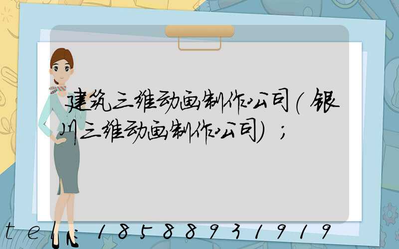 建筑三维动画制作公司(银川三维动画制作公司)