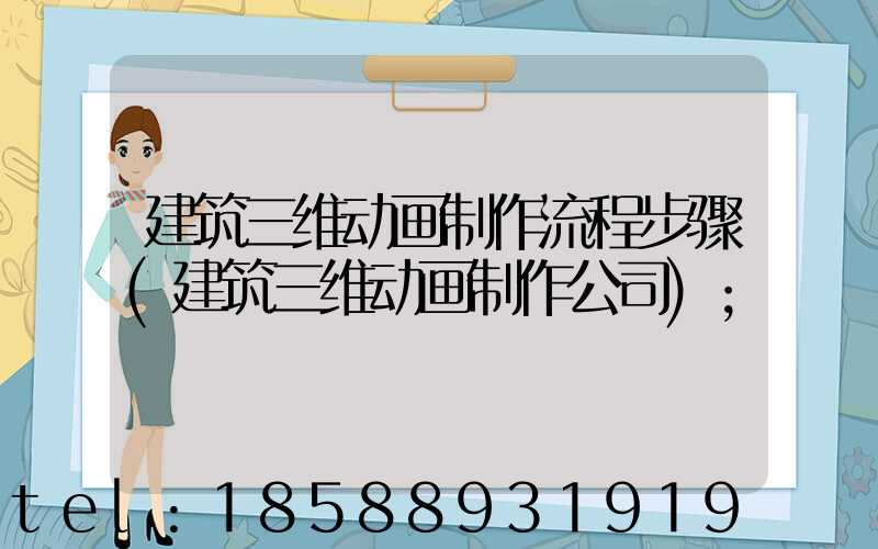建筑三维动画制作流程步骤(建筑三维动画制作公司)