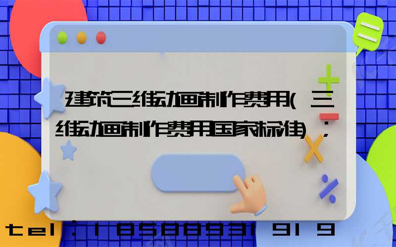 建筑三维动画制作费用(三维动画制作费用国家标准)