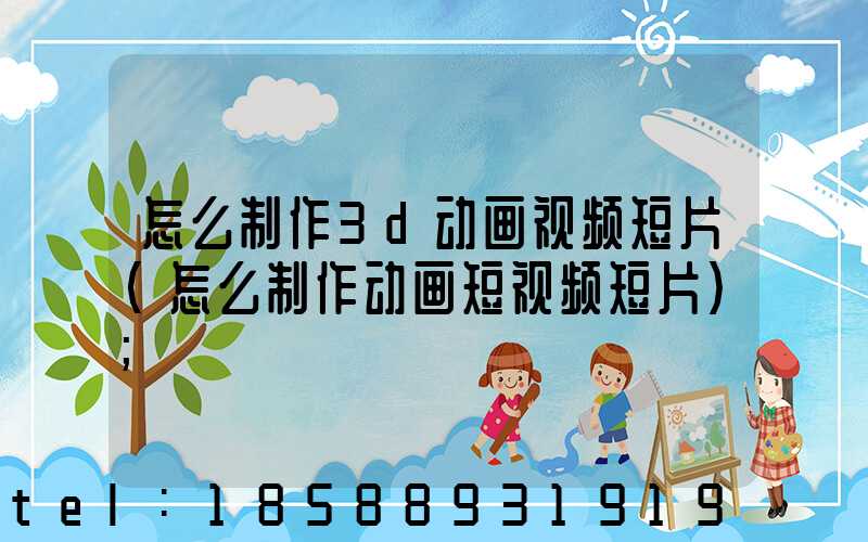 怎么制作3d动画视频短片(怎么制作动画短视频短片)